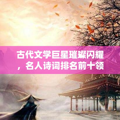 古代文學(xué)巨星璀璨閃耀，名人詩(shī)詞排名前十領(lǐng)略風(fēng)采
