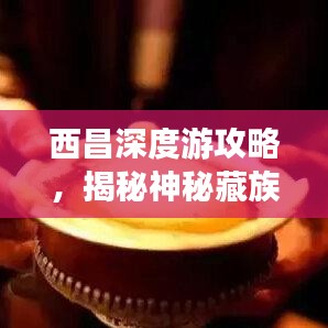 西昌深度游攻略，揭秘神秘藏族文化之旅