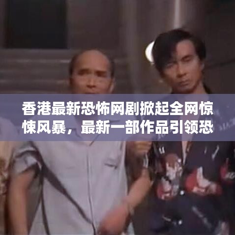 香港最新恐怖網(wǎng)劇掀起全網(wǎng)驚悚風暴，最新一部作品引領(lǐng)恐怖熱潮！