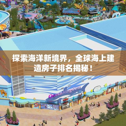 探索海洋新境界，全球海上建造房子排名揭秘！