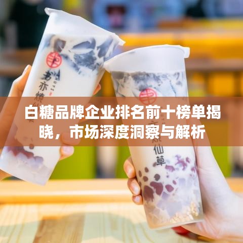 白糖品牌企業(yè)排名前十榜單揭曉，市場深度洞察與解析
