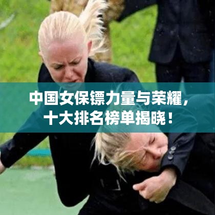 中國女保鏢力量與榮耀，十大排名榜單揭曉！