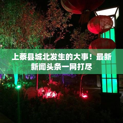 上蔡縣城北發(fā)生的大事！最新新聞?lì)^條一網(wǎng)打盡