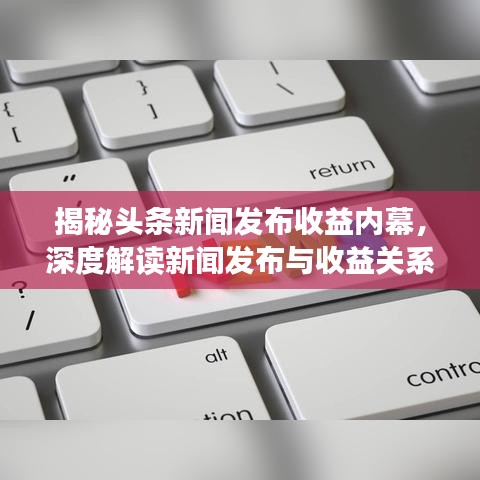揭秘頭條新聞發(fā)布收益內(nèi)幕，深度解讀新聞發(fā)布與收益關(guān)系！