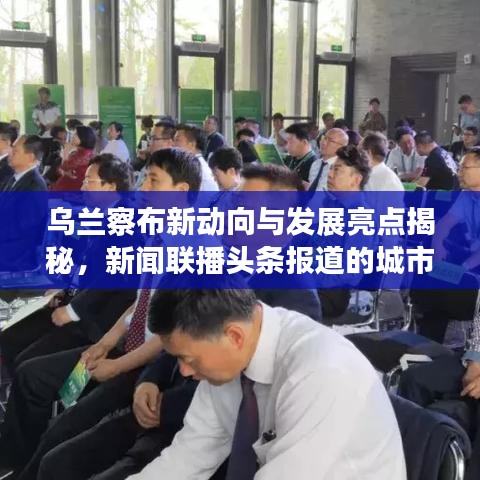 烏蘭察布新動向與發(fā)展亮點揭秘，新聞聯(lián)播頭條報道的城市崛起之路