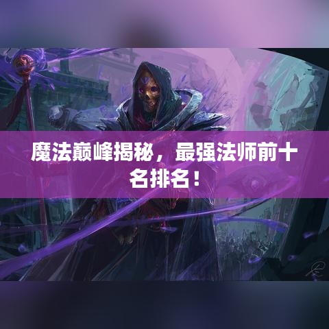 魔法巔峰揭秘，最強法師前十名排名！