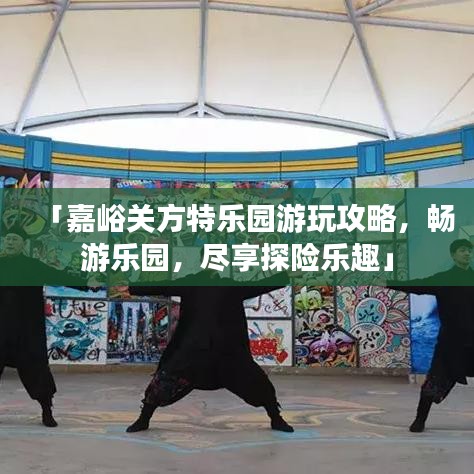 「嘉峪關(guān)方特樂(lè)園游玩攻略，暢游樂(lè)園，盡享探險(xiǎn)樂(lè)趣」