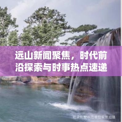 遠山新聞聚焦，時代前沿探索與時事熱點速遞