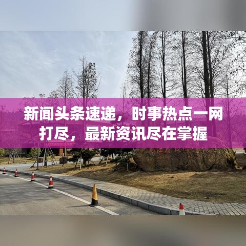 新聞?lì)^條速遞，時(shí)事熱點(diǎn)一網(wǎng)打盡，最新資訊盡在掌握