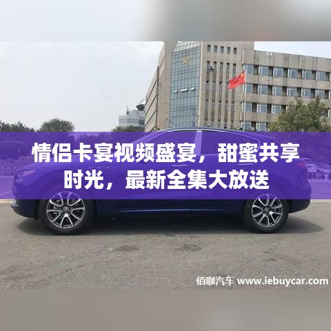 情侶卡宴視頻盛宴，甜蜜共享時(shí)光，最新全集大放送