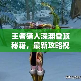 王者獵人深淵登頂秘籍，最新攻略視頻助你輕松登頂！