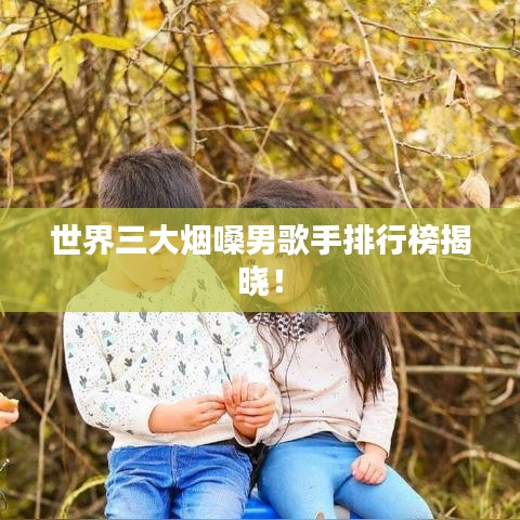 世界三大煙嗓男歌手排行榜揭曉！