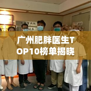 廣州肥胖醫(yī)生TOP10榜單揭曉，專業(yè)團(tuán)隊(duì)引領(lǐng)健康風(fēng)尚領(lǐng)航者