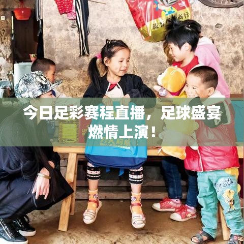 今日足彩賽程直播，足球盛宴燃情上演！
