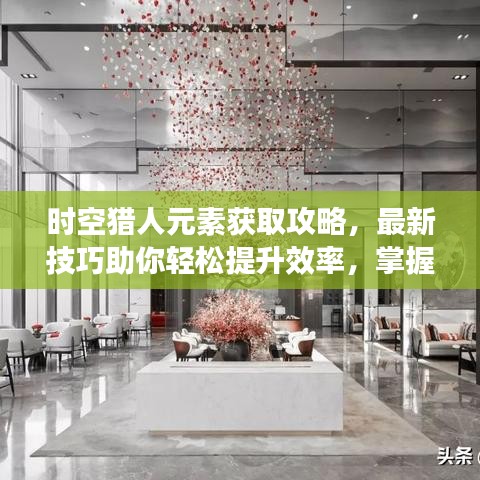 時空獵人元素獲取攻略，最新技巧助你輕松提升效率，掌握元素獲取秘籍！