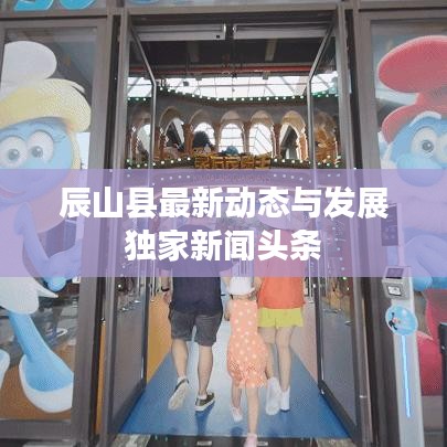 辰山縣最新動態(tài)與發(fā)展獨(dú)家新聞頭條