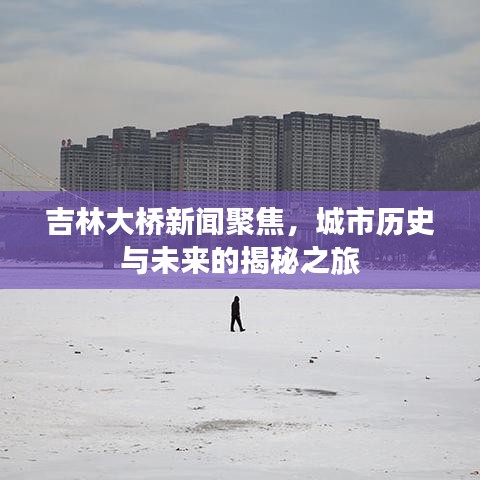 吉林大橋新聞聚焦，城市歷史與未來的揭秘之旅