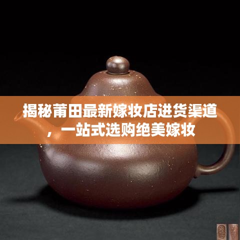 揭秘莆田最新嫁妝店進貨渠道，一站式選購絕美嫁妝
