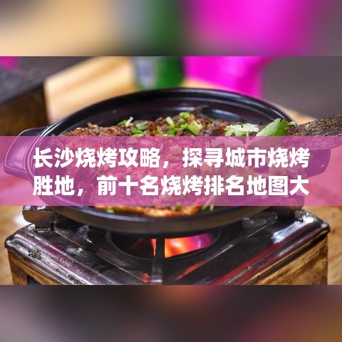 長沙燒烤攻略，探尋城市燒烤勝地，前十名燒烤排名地圖大盤點