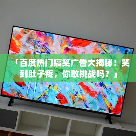 「百度熱門搞笑廣告大揭秘！笑到肚子疼，你敢挑戰(zhàn)嗎？」
