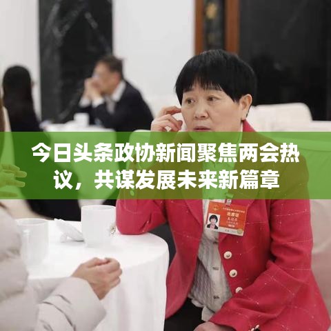 今日頭條政協(xié)新聞聚焦兩會熱議，共謀發(fā)展未來新篇章