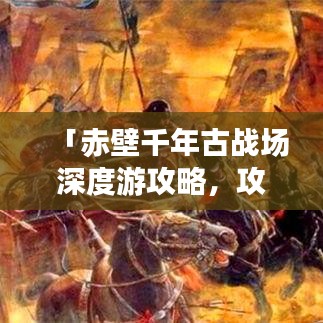 「赤壁千年古戰(zhàn)場(chǎng)深度游攻略，攻城探秘，盡覽三國(guó)風(fēng)情」