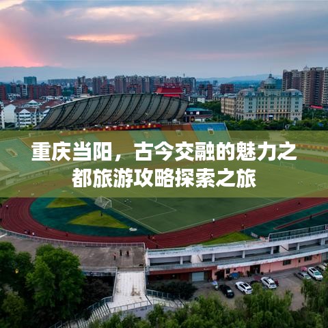 重慶當(dāng)陽(yáng)，古今交融的魅力之都旅游攻略探索之旅
